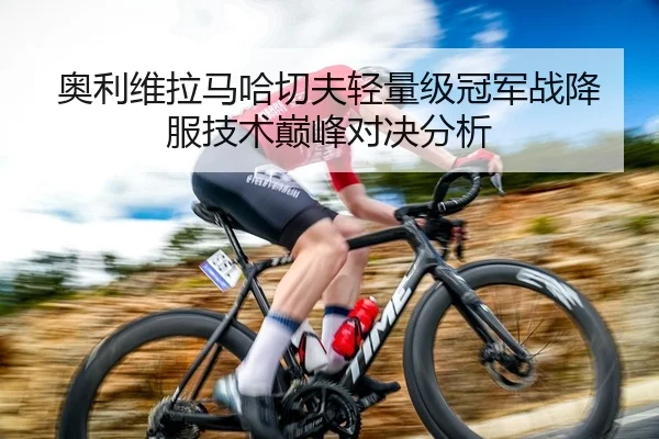 奥利维拉马哈切夫轻量级冠军战降服技术巅峰对决分析