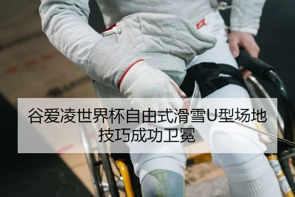 谷爱凌世界杯自由式滑雪U型场地技巧成功卫冕