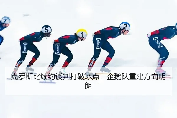 克罗斯比续约谈判打破冰点，企鹅队重建方向明朗